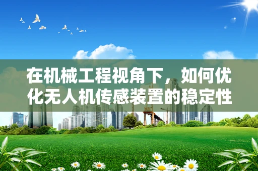 在机械工程视角下，如何优化无人机传感装置的稳定性与耐用性？
