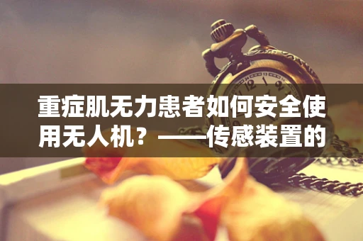 重症肌无力患者如何安全使用无人机？——传感装置的挑战与应对