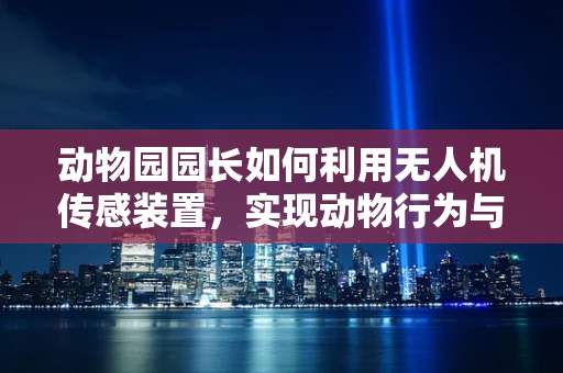 动物园园长如何利用无人机传感装置，实现动物行为与健康监测的智能化？