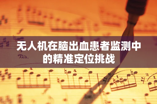 无人机在脑出血患者监测中的精准定位挑战
