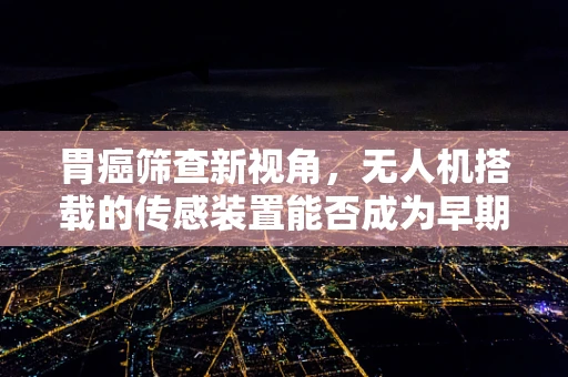 胃癌筛查新视角，无人机搭载的传感装置能否成为早期诊断的‘空中之眼’？