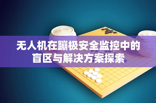 无人机在蹦极安全监控中的盲区与解决方案探索
