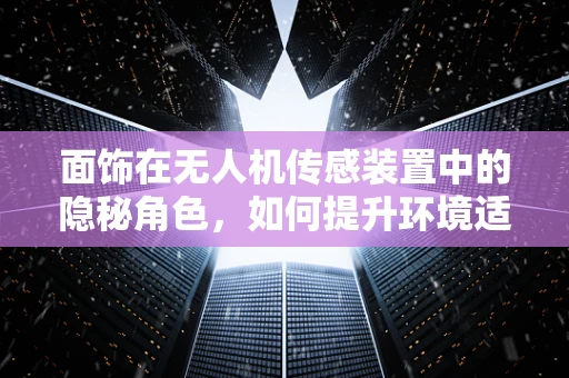 面饰在无人机传感装置中的隐秘角色，如何提升环境适应性？
