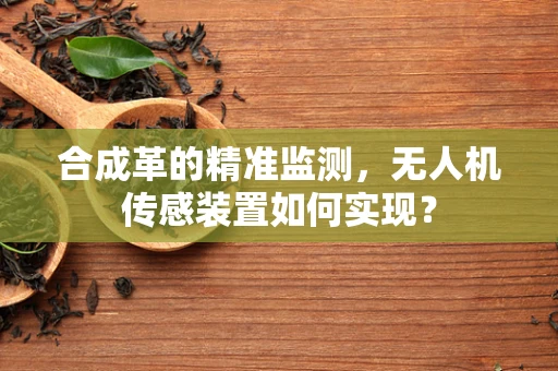 合成革的精准监测，无人机传感装置如何实现？