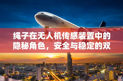 绳子在无人机传感装置中的隐秘角色，安全与稳定的双重保障