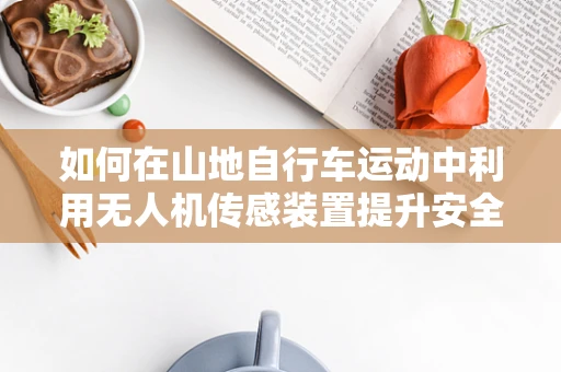 如何在山地自行车运动中利用无人机传感装置提升安全与体验？