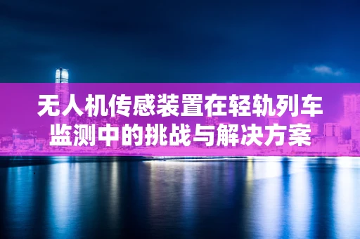 无人机传感装置在轻轨列车监测中的挑战与解决方案