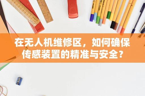 在无人机维修区，如何确保传感装置的精准与安全？