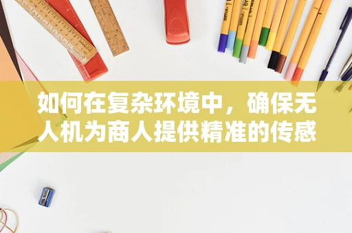 如何在复杂环境中，确保无人机为商人提供精准的传感数据？