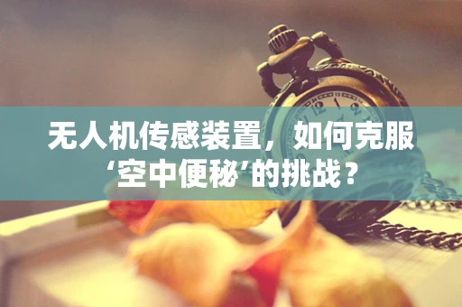 无人机传感装置，如何克服‘空中便秘’的挑战？