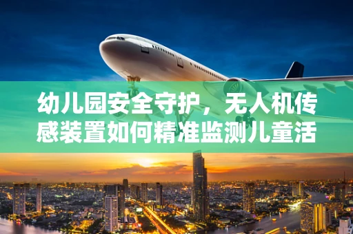 幼儿园安全守护，无人机传感装置如何精准监测儿童活动区域？