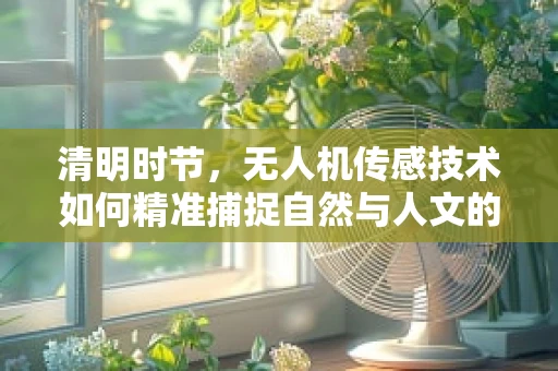 清明时节，无人机传感技术如何精准捕捉自然与人文的和谐共生？