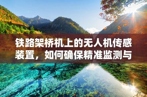 铁路架桥机上的无人机传感装置，如何确保精准监测与安全作业？
