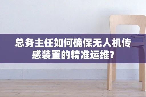总务主任如何确保无人机传感装置的精准运维？