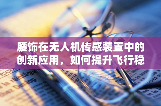 腰饰在无人机传感装置中的创新应用，如何提升飞行稳定性与安全性？