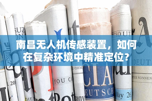 南昌无人机传感装置，如何在复杂环境中精准定位？
