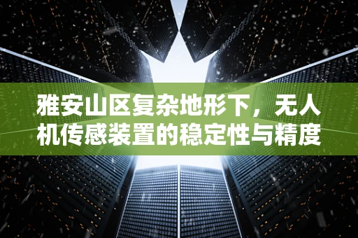 雅安山区复杂地形下，无人机传感装置的稳定性与精度挑战