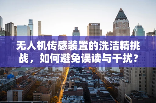 无人机传感装置的洗洁精挑战，如何避免误读与干扰？