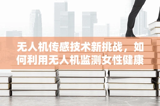无人机传感技术新挑战，如何利用无人机监测女性健康数据？