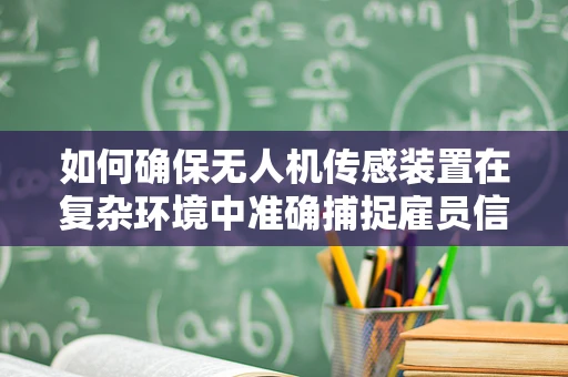 如何确保无人机传感装置在复杂环境中准确捕捉雇员信息？