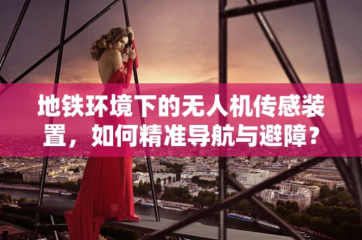 地铁环境下的无人机传感装置，如何精准导航与避障？