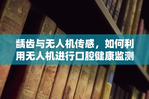 龋齿与无人机传感，如何利用无人机进行口腔健康监测？
