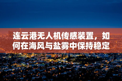 连云港无人机传感装置，如何在海风与盐雾中保持稳定？