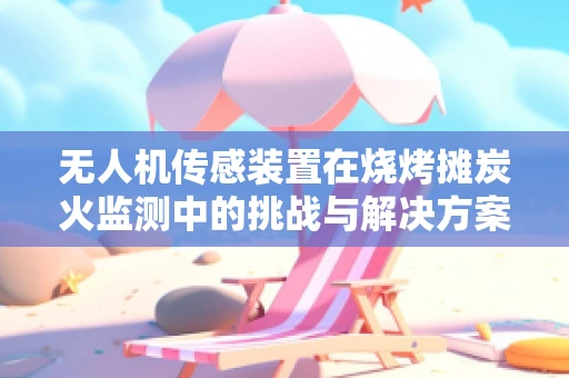 无人机传感装置在烧烤摊炭火监测中的挑战与解决方案