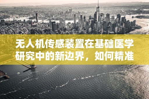 无人机传感装置在基础医学研究中的新边界，如何精准捕捉细胞活动？