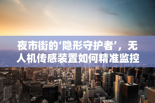 夜市街的‘隐形守护者’，无人机传感装置如何精准监控？