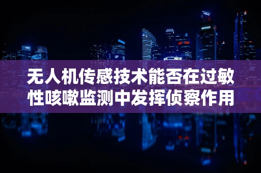 无人机传感技术能否在过敏性咳嗽监测中发挥侦察作用？