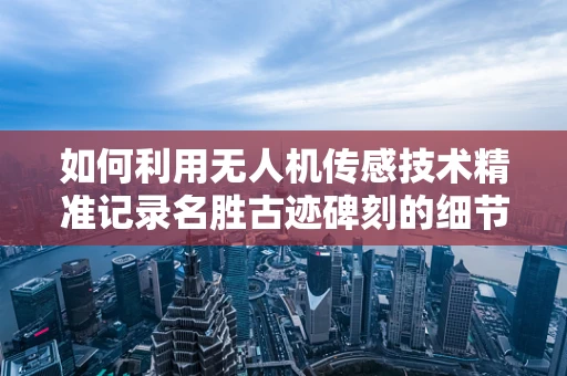 如何利用无人机传感技术精准记录名胜古迹碑刻的细节？