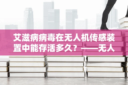 艾滋病病毒在无人机传感装置中能存活多久？——无人机应用中的公共卫生挑战