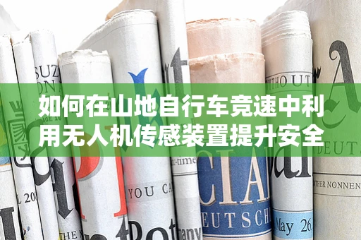如何在山地自行车竞速中利用无人机传感装置提升安全与效率？