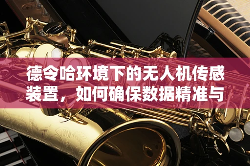 德令哈环境下的无人机传感装置，如何确保数据精准与设备耐用？