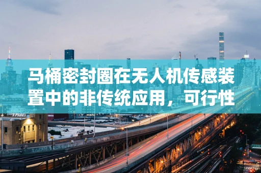 马桶密封圈在无人机传感装置中的非传统应用，可行性与挑战？