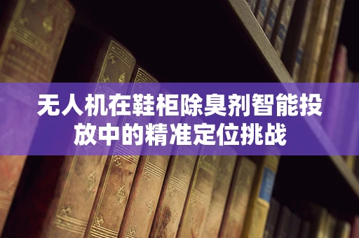 无人机在鞋柜除臭剂智能投放中的精准定位挑战