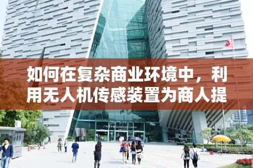 如何在复杂商业环境中，利用无人机传感装置为商人提供精准决策支持？