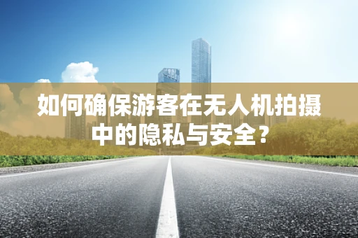 如何确保游客在无人机拍摄中的隐私与安全？