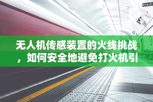 无人机传感装置的火线挑战，如何安全地避免打火机引发的误触发？
