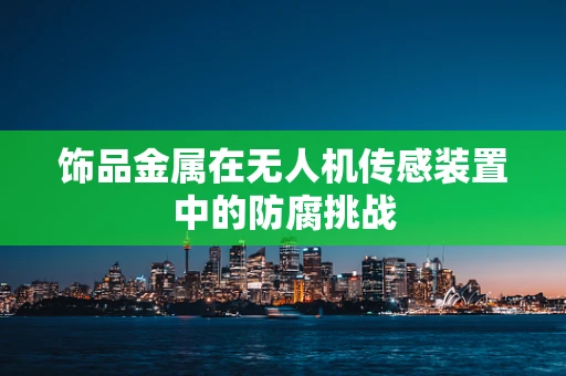 饰品金属在无人机传感装置中的防腐挑战