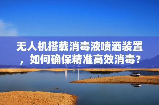无人机搭载消毒液喷洒装置，如何确保精准高效消毒？