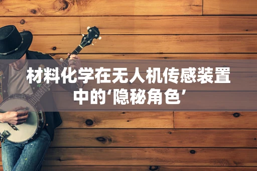 材料化学在无人机传感装置中的‘隐秘角色’