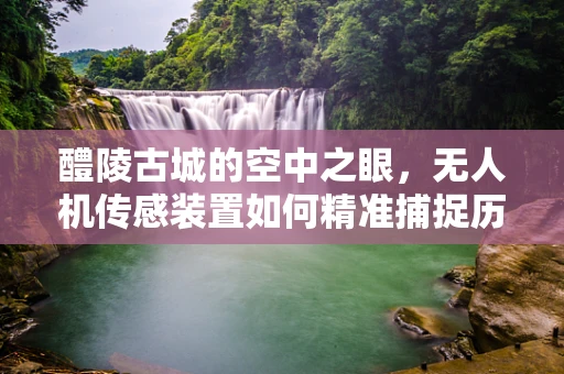 醴陵古城的空中之眼，无人机传感装置如何精准捕捉历史风貌？