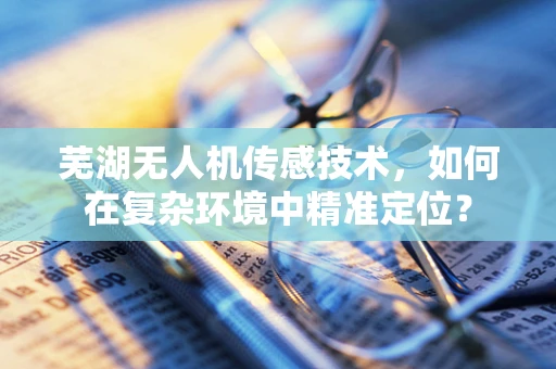 芜湖无人机传感技术，如何在复杂环境中精准定位？