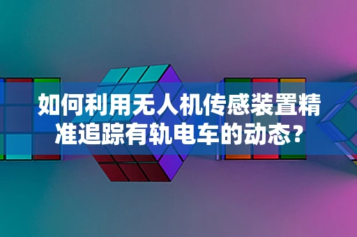 如何利用无人机传感装置精准追踪有轨电车的动态？