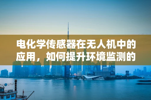 电化学传感器在无人机中的应用，如何提升环境监测的精准度与稳定性？