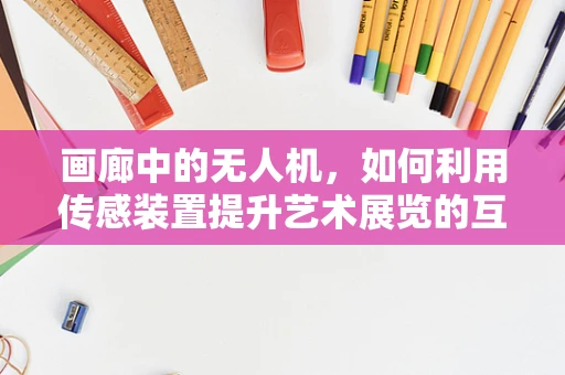 画廊中的无人机，如何利用传感装置提升艺术展览的互动体验？