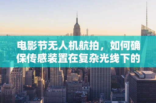 电影节无人机航拍，如何确保传感装置在复杂光线下的精准捕捉？