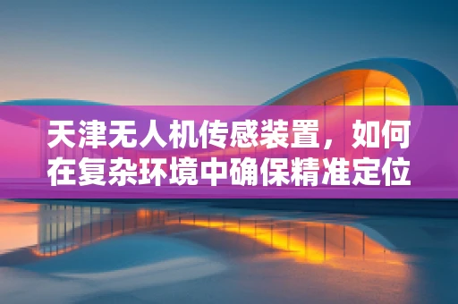 天津无人机传感装置，如何在复杂环境中确保精准定位？